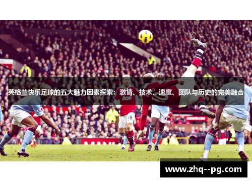 英格兰快乐足球的五大魅力因素探索：激情、技术、速度、团队与历史的完美融合