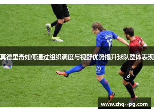 莫德里奇如何通过组织调度与视野优势提升球队整体表现