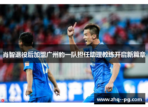 肖智退役后加盟广州豹一队担任助理教练开启新篇章