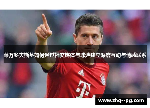 莱万多夫斯基如何通过社交媒体与球迷建立深度互动与情感联系