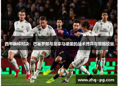 西甲巅峰对决：巴塞罗那与皇家马德里的战术博弈与策略较量