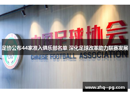 足协公布44家准入俱乐部名单 深化足球改革助力联赛发展