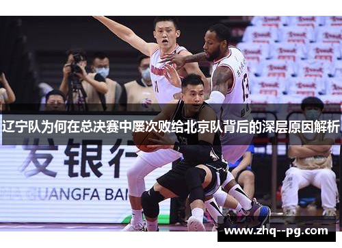 辽宁队为何在总决赛中屡次败给北京队背后的深层原因解析 辽宁队为何在总决赛中屡次败给北京队背后的深层原因解析