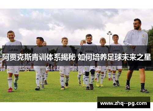 阿贾克斯青训体系揭秘 如何培养足球未来之星 阿贾克斯青训体系揭秘 如何培养足球未来之星