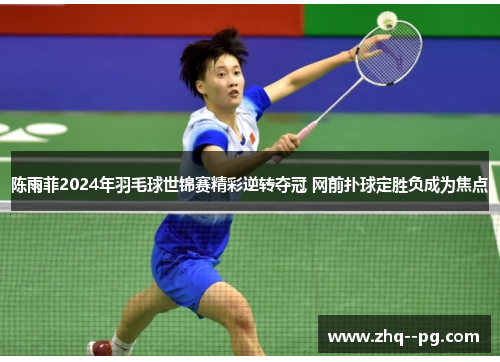陈雨菲2024年羽毛球世锦赛精彩逆转夺冠 网前扑球定胜负成为焦点 陈雨菲2024年羽毛球世锦赛精彩逆转夺冠 网前扑球定胜负成为焦点