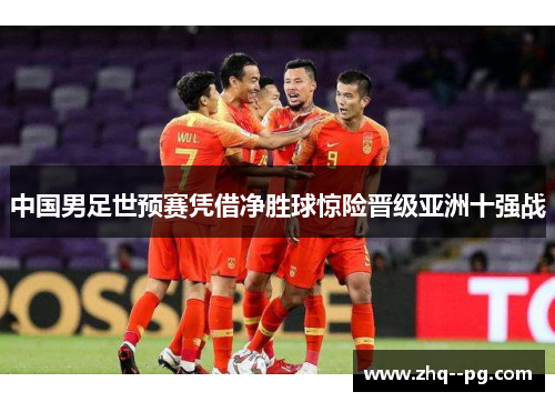 中国男足世预赛凭借净胜球惊险晋级亚洲十强战 中国男足世预赛凭借净胜球惊险晋级亚洲十强战