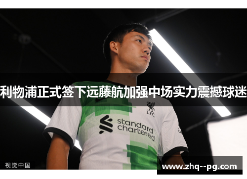 利物浦正式签下远藤航加强中场实力震撼球迷