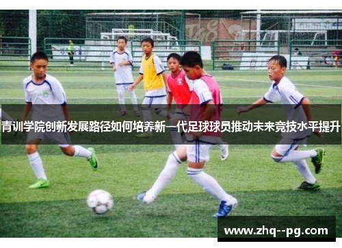 青训学院创新发展路径如何培养新一代足球球员推动未来竞技水平提升