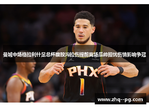 曼城中场格拉利什足总杯腹股沟拉伤提前离场瓜帅担忧伤情影响争冠 曼城中场格拉利什足总杯腹股沟拉伤提前离场瓜帅担忧伤情影响争冠