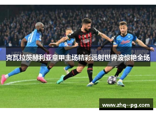 克瓦拉茨赫利亚意甲主场精彩远射世界波惊艳全场 克瓦拉茨赫利亚意甲主场精彩远射世界波惊艳全场