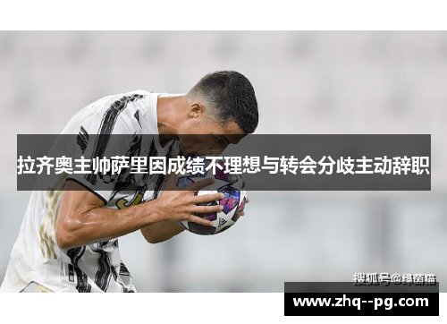 拉齐奥主帅萨里因成绩不理想与转会分歧主动辞职 拉齐奥主帅萨里因成绩不理想与转会分歧主动辞职