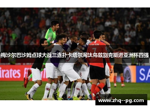 梅沙尔巴沙姆点球大战三连扑卡塔尔淘汰乌兹别克挺进亚洲杯四强 梅沙尔巴沙姆点球大战三连扑卡塔尔淘汰乌兹别克挺进亚洲杯四强